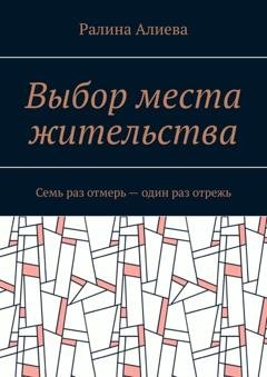 Обложка книги «Выбор места жительства. Семь раз отмерь – один раз отрежь» — Ралина Алиева