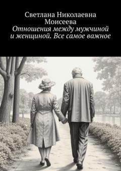 Обложка книги «Отношения между мужчиной и женщиной. Все самое важное» — Светлана Николаевна Моисеева