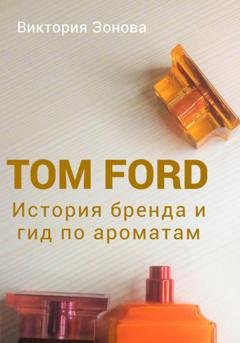 Обложка книги «Tom Ford. История бренда и гид по ароматам» — Виктория Зонова