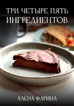 Обложка книги «Три, четыре, пять ингредиентов» — Алена Фарина