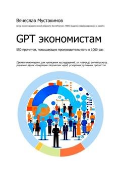 Обложка книги «GPT экономистам. 550 промптов повышающих производительность в 1000 раз. Промпт-инжиниринг для написания исследований, от плана до антиплагиата, решения задач, генерации творческих идей, ускорения рутинных процессов» — Вячеслав Алексеевич Мустакимов