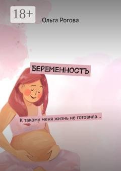 Обложка книги «Беременность. К такому меня жизнь не готовила…» — Ольга Рогова