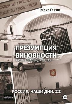 Обложка книги «Презумпция виновности. Часть 1. Надежды не тая. Россия. Наши дни. III» — Макс Ганин
