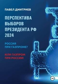 Обложка книги «Перспектива выборов президента РФ 2024: Россия при Газпроме? или Газпром при России!» — Павел Дмитриев