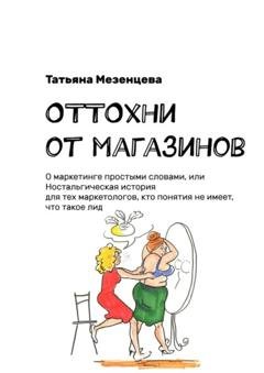 Обложка книги «ОТТОхни от магазинов. О маркетинге простыми словами, или Ностальгическая история для тех маркетологов, кто понятия не имеет, что такое лид» — Татьяна Мезенцева
