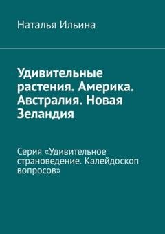 Обложка книги «Удивительные растения. Америка. Австралия. Новая Зеландия. Серия «Удивительное страноведение. Калейдоскоп вопросов»» — Наталья Ильина