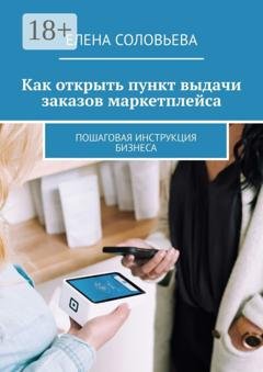 Обложка книги «Как открыть пункт выдачи заказов маркетплейса. Пошаговая инструкция бизнеса» — Елена Соловьева