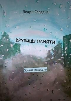 Обложка книги «Крупицы памяти. Живые рассказы» — Ленуш Сердана
