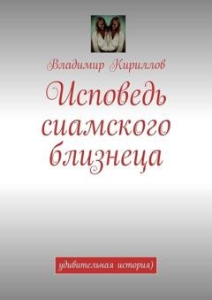 Обложка книги «Исповедь сиамского близнеца. Удивительная история )» — Владимир Кириллов
