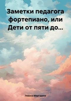 Обложка книги «Заметки педагога фортепиано, или Дети от пяти до…» — Маргарита Залмановна Левина