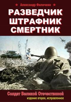 Обложка книги «Разведчик, штрафник, смертник. Солдат Великой Отечественной (издание второе, исправленное)» — Александр Тимофеевич Филичкин