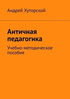 Обложка книги «Античная педагогика. Учебно-методическое пособие» — Андрей Хуторской