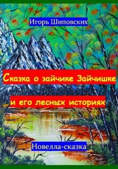 Обложка книги «Сказка о зайчике Зайчишке и его лесных историях» — Игорь Дасиевич Шиповских