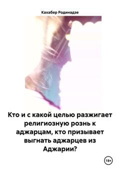 Обложка книги «Кто и с какой целью разжигает религиозную рознь к аджарцам, кто призывает выгнать аджарцев из Аджарии?» — Кахабер Отарович Родинадзе