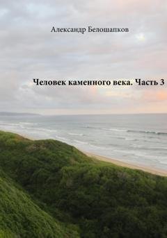 Обложка книги «Человек каменного века. Часть 3» — Александр Белошапков