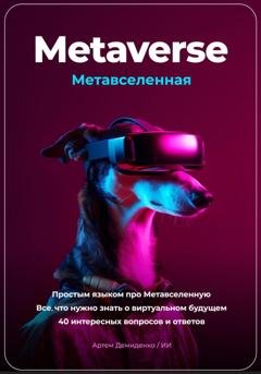Обложка книги «Metaverse. Метавселенная. Простым языком про Метавселенную. Все, что нужно знать о виртуальном будущем. 40 интересных вопросов и ответов» — Артем Демиденко