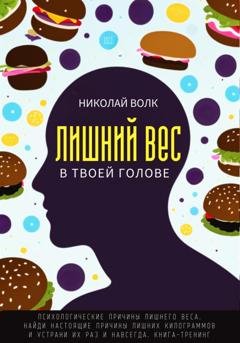 Обложка книги «Лишний вес в твоей голове. Психологические причины лишнего веса. Найди настоящие причины лишних килограммов и устрани их раз и навсегда. Книга-тренинг» — Николай Волк
