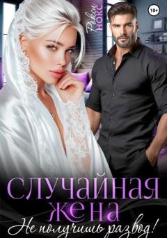 Обложка книги «Случайная жена. Не получишь развод!» — Рокси Нокс