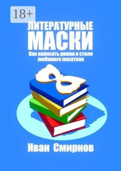 Обложка книги «Литературные маски: Как написать роман в стиле любимого писателя» — Иван А. Смирнов