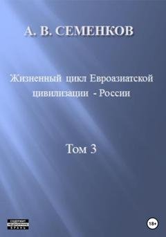 Обложка книги «Жизненный цикл Евроазиатской цивилизации – России. Том 3» — Александр Владимирович Семенков