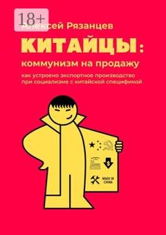 Обложка книги «Китайцы: коммунизм на продажу. Как устроено экспортное производство при социализме с китайской спецификой» — Алексей Рязанцев