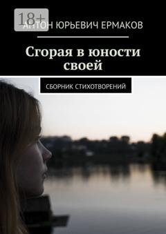 Обложка книги «Сгорая в юности своей. Сборник стихотворений» — Антон Юрьевич Ермаков