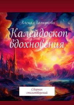Обложка книги «Калейдоскоп вдохновения. Сборник стихотворений» — Алена Полкунова