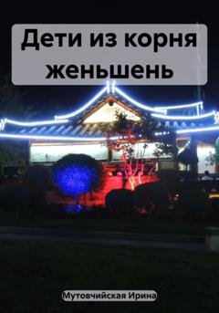 Обложка книги «Дети из корня женьшень» — Ирина Зиновьевна Мутовчийская