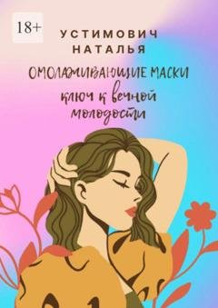 Обложка книги «Омолаживающие маски: ключ к вечной молодости» — Наталья Устимович