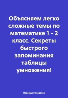 Обложка книги «Объясняем легко сложные темы по математике 1 – 2 класс. Секреты быстрого запоминания таблицы умножения!» — Надежда Александровна Негодаева