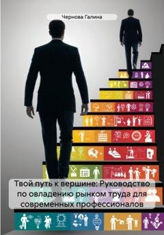 Обложка книги «Твой путь к вершине: Руководство по овладению рынком труда для современных профессионалов» — Чернова Михайловна Галина