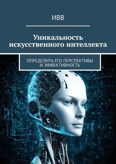 Обложка книги «Уникальность искусственного интеллекта. Определить его перспективы и эффективность» — ИВВ