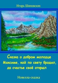 Обложка книги «Сказка о добром молодце Максиме, кой по свету бродил, да счастье своё открыл» — Игорь Дасиевич Шиповских