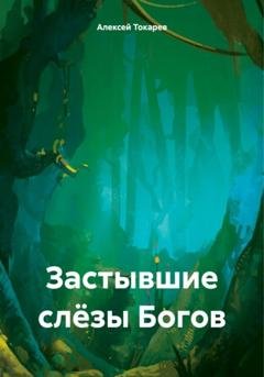 Обложка книги «Застывшие слёзы Богов» — Алексей Иванович Токарев