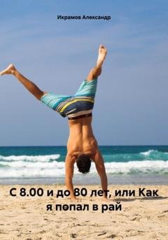 Обложка книги «С 8.00 и до 80 лет, или Как я попал в рай» — Александр Икрамов