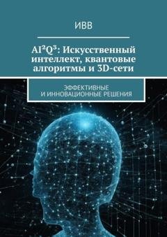 Обложка книги «AI²Q³: Искусственный интеллект, квантовые алгоритмы и 3D-сети. Эффективные и инновационные решения» — ИВВ