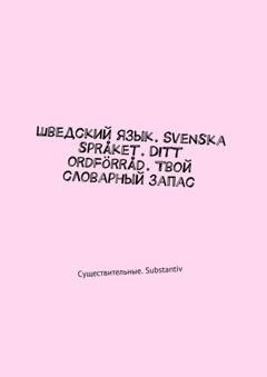 Обложка книги «Шведский язык. Svenska språket. Ditt ordförråd. Твой словарный запас. Существительные. Substantiv» — Irina Pavlova