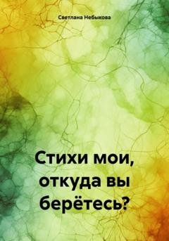 Обложка книги «Стихи мои, откуда вы берётесь?» — Светлана Ивановна Небыкова