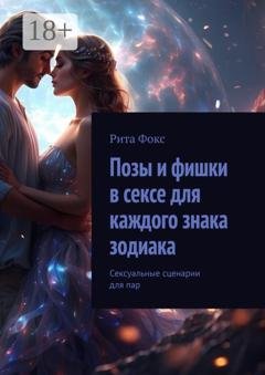 Обложка книги «Позы и фишки в сексе для каждого знака зодиака. Сексуальные сценарии для пар» — Рита Фокс