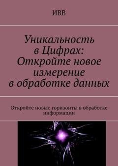 Обложка книги «Уникальность в Цифрах: Откройте новое измерение в обработке данных. Откройте новые горизонты в обработке информации» — ИВВ