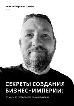 Обложка книги «Секреты создания бизнес-империи: от Идеи до Глобального Доминирования» — Иван Викторович Гринёв