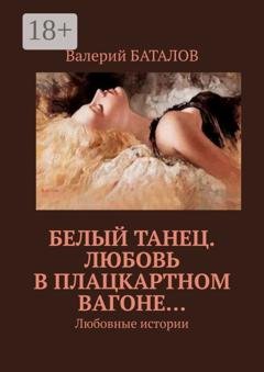Обложка книги «Белый танец. Любовь в плацкартном вагоне… Любовные истории» — Валерий Баталов