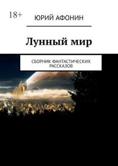 Обложка книги «Лунный мир. Сборник фантастических рассказов» — Юрий Афонин