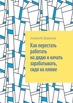 Обложка книги «Как перестать работать на дядю и начать зарабатывать, сидя на пляже» — Алексей Александрович Додонов