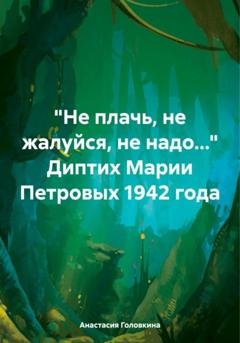Обложка книги ««Не плачь, не жалуйся, не надо…» Диптих Марии Петровых 1942 года» — Анастасия Головкина