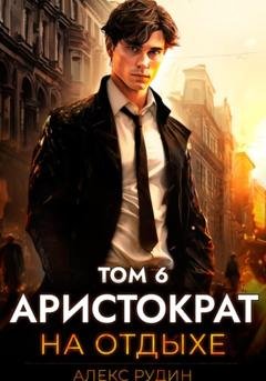 Обложка книги «Аристократ на отдыхе. Том 6» — Алекс Рудин