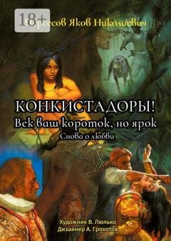 Обложка книги «Конкистадоры! Век ваш короток, но ярок. Снова о любви» — Яков Николаевич Нерсесов