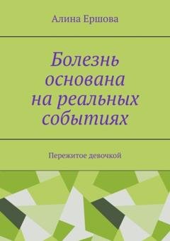 Обложка книги «Болезнь основана на реальных событиях. Пережитое девочкой» — Алина Ершова