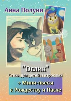 Обложка книги ««Ослик». Стихи для детей и взрослых + Мини-пьесы к Рождеству и Пасхе» — Анна Полуни