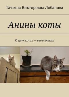 Обложка книги «Анины коты. О двух котах-весельчаках» — Татьяна Викторовна Лобанова